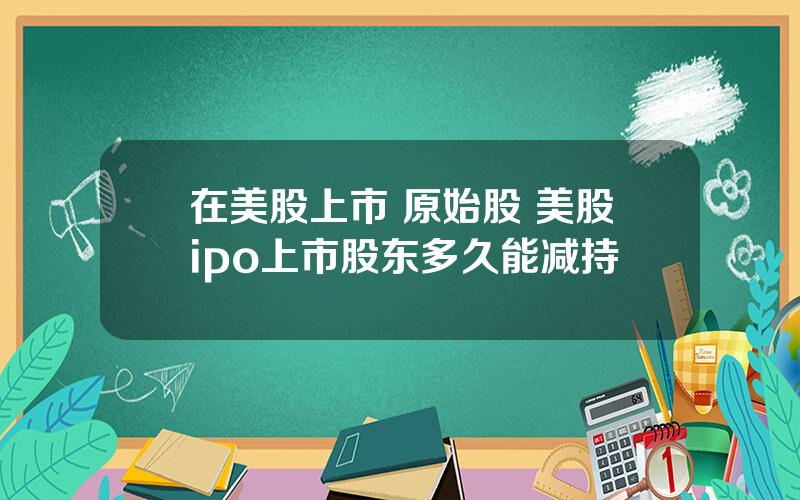在美股上市 原始股 美股ipo上市股东多久能减持